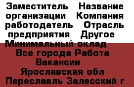 Заместитель › Название организации ­ Компания-работодатель › Отрасль предприятия ­ Другое › Минимальный оклад ­ 1 - Все города Работа » Вакансии   . Ярославская обл.,Переславль-Залесский г.